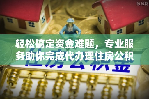清河轻松搞定资金难题，专业服务助你完成代办理住房公积金提取