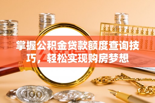 清河掌握公积金贷款额度查询技巧，轻松实现购房梦想