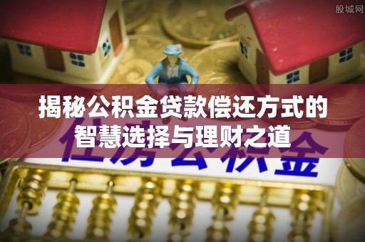 清河揭秘公积金贷款偿还方式的智慧选择与理财之道
