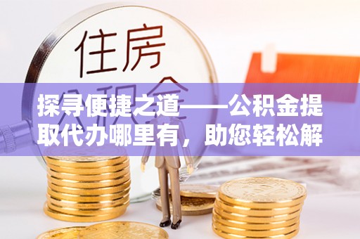 清河探寻便捷之道——公积金提取代办哪里有，助您轻松解决资金难题