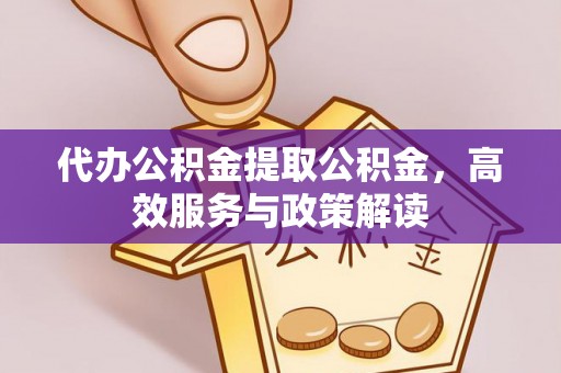 清河代办公积金提取公积金，高效服务与政策解读