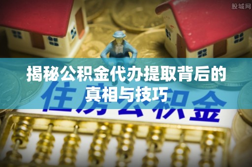 临湘揭秘公积金代办提取背后的真相与技巧
