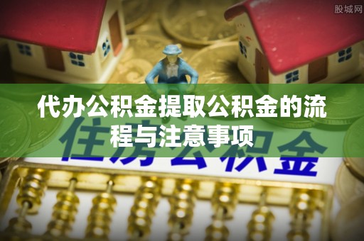 绍兴代办公积金提取公积金的流程与注意事项