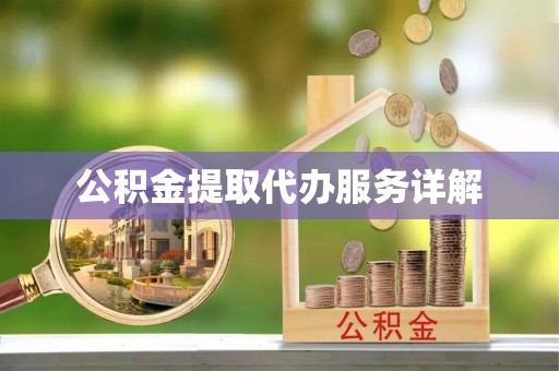 宜春公积金提取代办服务详解