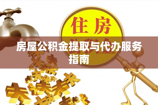 宜春房屋公积金提取与代办服务指南