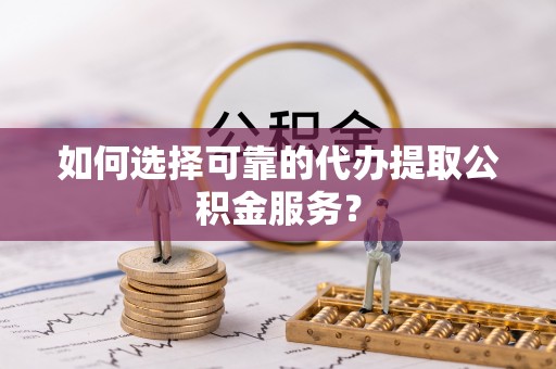 集贤如何选择可靠的代办提取公积金服务？