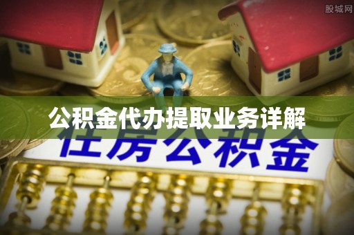 明山公积金代办提取业务详解