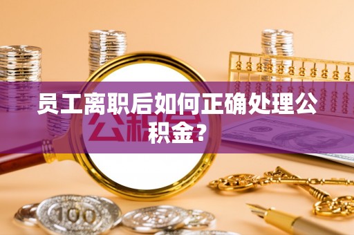 集贤员工离职后如何正确处理公积金？