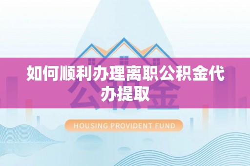 快速如何顺利办理离职公积金代办提取