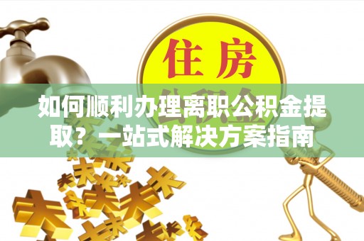 美兰如何顺利办理离职公积金提取？一站式解决方案指南