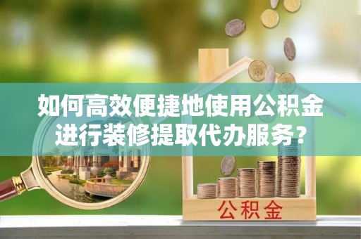 吉木乃如何高效便捷地使用公积金进行装修提取代办服务？
