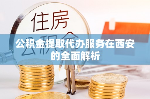 吉木乃公积金提取代办服务在西安的全面解析