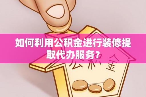 易门如何利用公积金进行装修提取代办服务？
