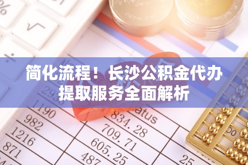 通海简化流程！长沙公积金代办提取服务全面解析