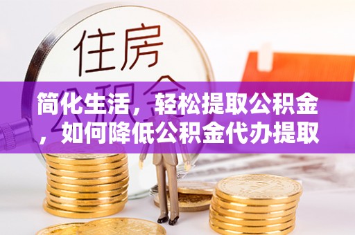 易门简化生活，轻松提取公积金，如何降低公积金代办提取的费用？