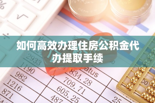 徐州如何高效办理住房公积金代办提取手续