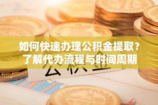 离岛如何快速办理公积金提取？了解代办流程与时间周期