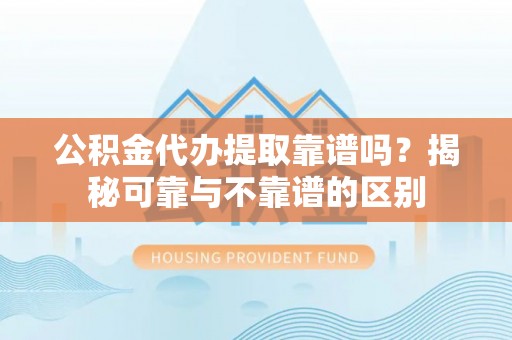 中牟公积金代办提取靠谱吗？揭秘可靠与不靠谱的区别