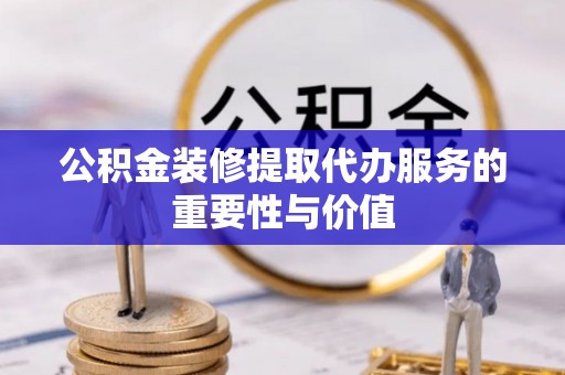 吉木乃公积金装修提取代办服务的重要性与价值