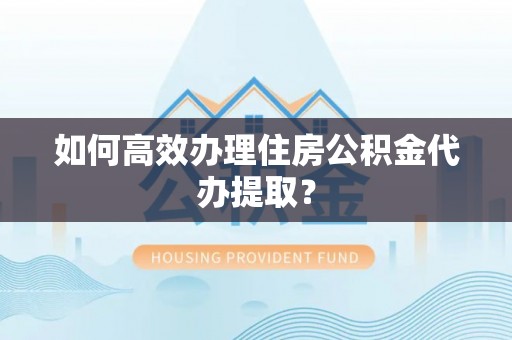新丰如何高效办理住房公积金代办提取？