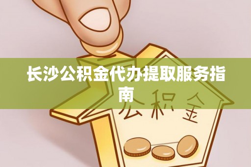 拉萨长沙公积金代办提取服务指南
