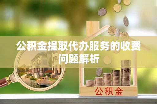 岷县公积金提取代办服务的收费问题解析