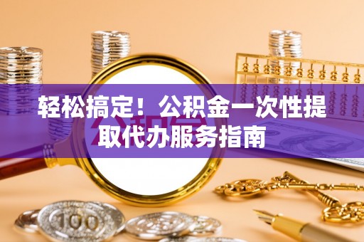 松岭轻松搞定！公积金一次性提取代办服务指南