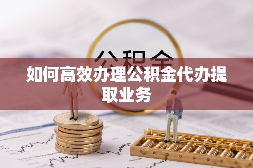八步如何高效办理公积金代办提取业务