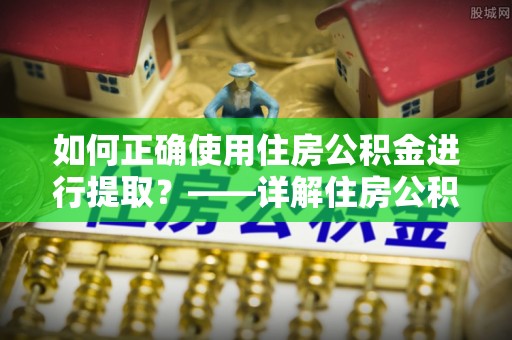 八步如何正确使用住房公积金进行提取？——详解住房公积金代办提取流程与注意事项