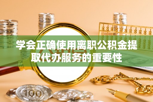 和政学会正确使用离职公积金提取代办服务的重要性