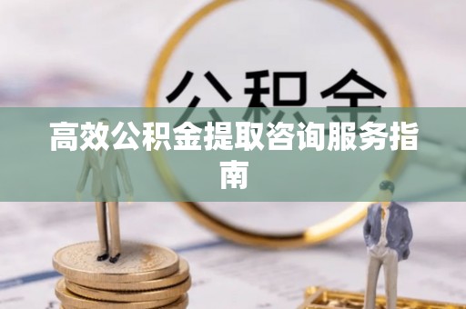 神木高效公积金提取咨询服务指南