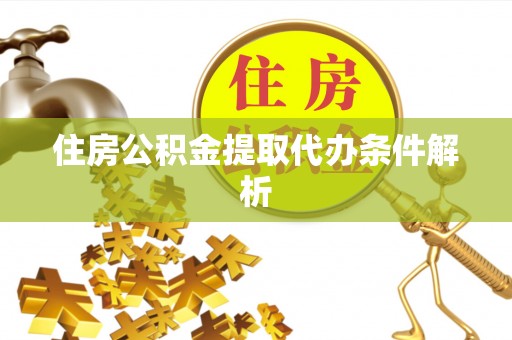 长沙住房公积金提取代办条件解析