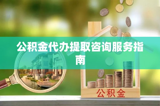 五大连池公积金代办提取咨询服务指南