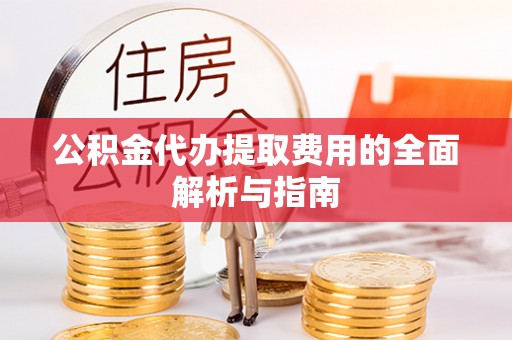 喀喇沁旗公积金代办提取费用的全面解析与指南