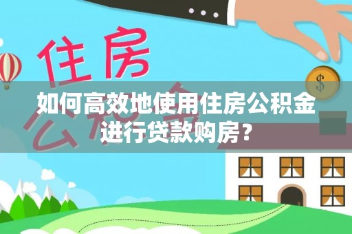 红河县如何高效地使用住房公积金进行贷款购房？