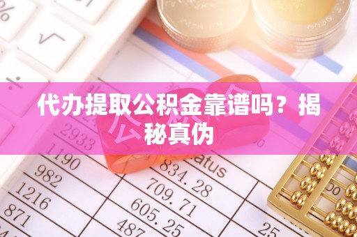 云浮代办提取公积金靠谱吗？揭秘真伪