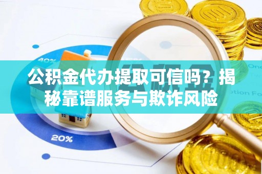 中牟公积金代办提取可信吗？揭秘靠谱服务与欺诈风险