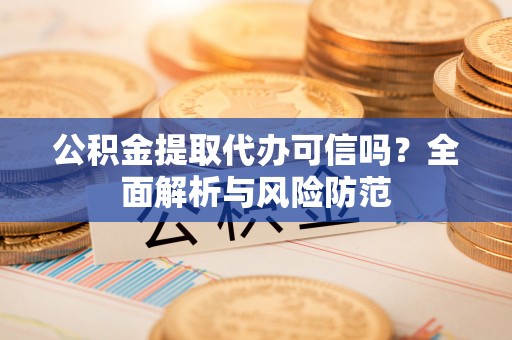 攀枝花公积金提取代办可信吗？全面解析与风险防范