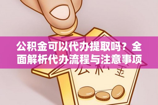平安公积金可以代办提取吗？全面解析代办流程与注意事项