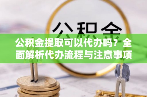 盐池公积金提取可以代办吗？全面解析代办流程与注意事项
