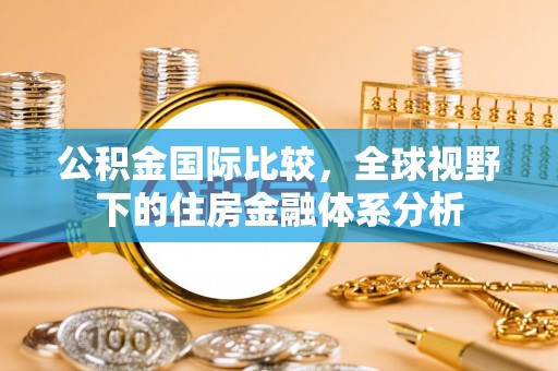 砀山公积金国际比较，全球视野下的住房金融体系分析
